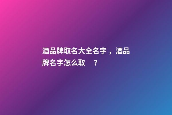 酒品牌取名大全名字，酒品牌名字怎么取？